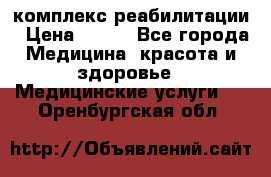 комплекс реабилитации › Цена ­ 500 - Все города Медицина, красота и здоровье » Медицинские услуги   . Оренбургская обл.